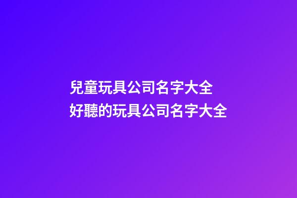 兒童玩具公司名字大全 好聽的玩具公司名字大全